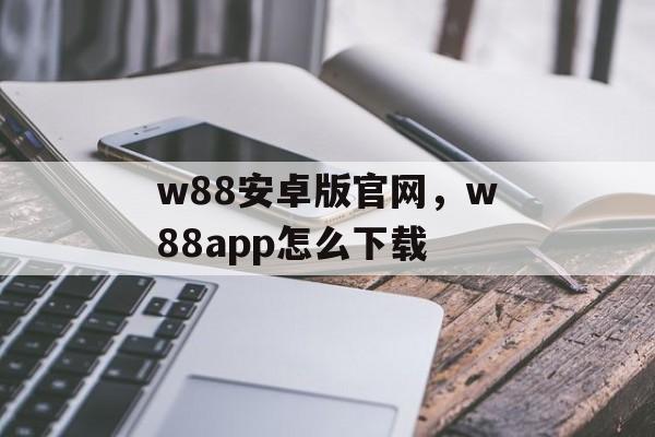 w88安卓版官网，w88app怎么下载