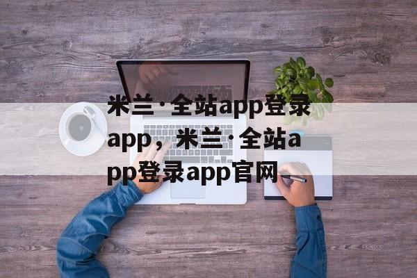 米兰·全站app登录app，米兰·全站app登录app官网