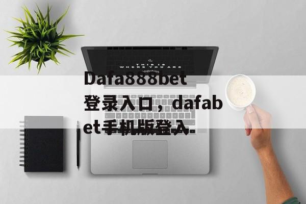 Dafa888bet登录入口，dafabet手机版登入