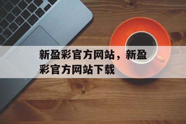 新盈彩官方网站，新盈彩官方网站下载