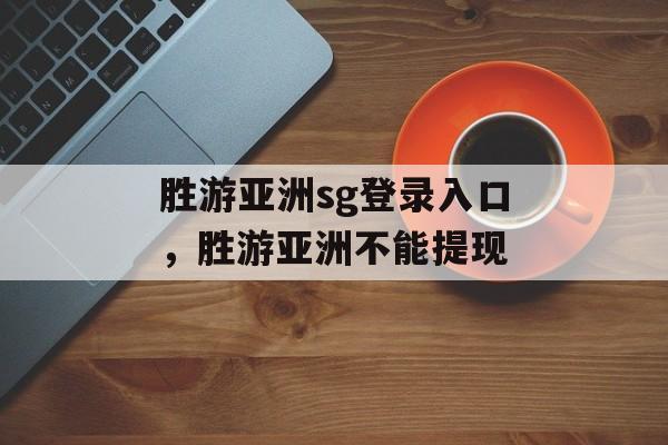 胜游亚洲sg登录入口，胜游亚洲不能提现