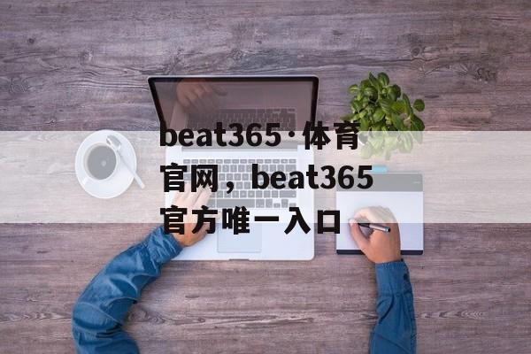 beat365·体育官网，beat365官方唯一入口