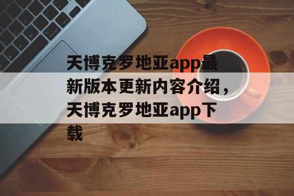 天博克罗地亚app最新版本更新内容介绍，天博克罗地亚app下载