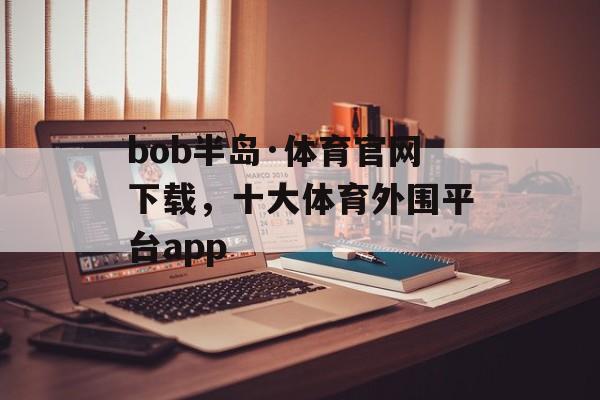 bob半岛·体育官网下载，十大体育外围平台app