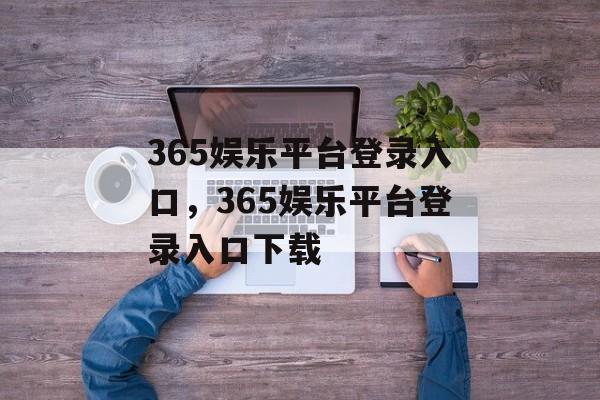 365娱乐平台登录入口，365娱乐平台登录入口下载